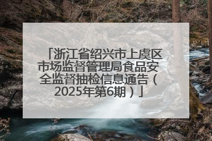 浙江省绍兴市上虞区市场监督管理局食品安全监督抽检信息通告（2025年第6期）
