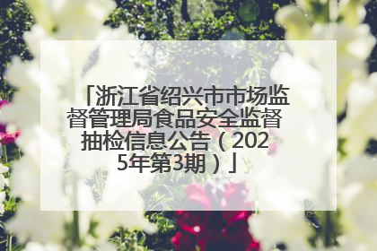 浙江省绍兴市市场监督管理局食品安全监督抽检信息公告（2025年第3期）