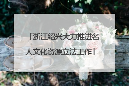 浙江绍兴大力推进名人文化资源立法工作