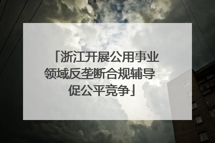 浙江开展公用事业领域反垄断合规辅导 促公平竞争