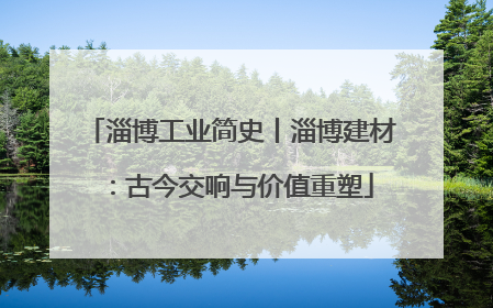 淄博工业简史丨淄博建材：古今交响与价值重塑