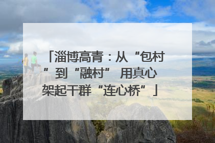 淄博高青：从“包村”到“融村” 用真心架起干群“连心桥”