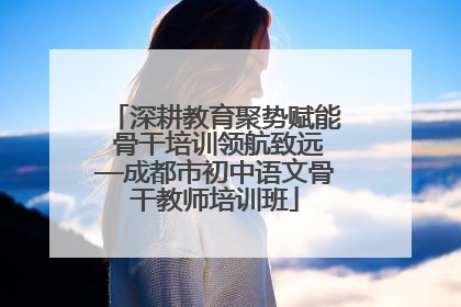 深耕教育聚势赋能 骨干培训领航致远—成都市初中语文骨干教师培训班