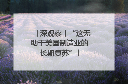 深观察丨“这无助于美国制造业的长期复苏”