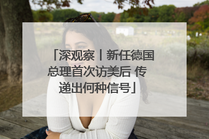 深观察丨新任德国总理首次访美后 传递出何种信号