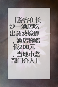 游客在长沙一酒店吃出蒸熟蟑螂，酒店称赔偿200元，当地市监部门介入
