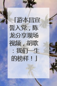 游本昌宣誓入党，陈龙分享现场视频，胡歌：我们一生的榜样！