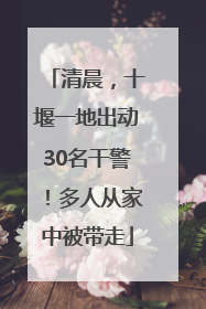 清晨，十堰一地出动30名干警！多人从家中被带走