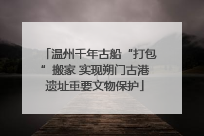 温州千年古船“打包”搬家 实现朔门古港遗址重要文物保护