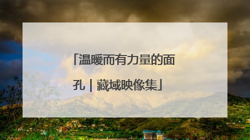 温暖而有力量的面孔｜藏域映像集
