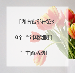 湖南省举行第30个“全国爱眼日”主题活动