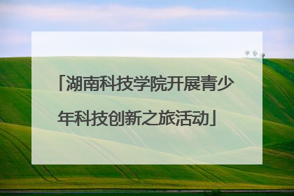 湖南科技学院开展青少年科技创新之旅活动