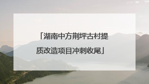 湖南中方荆坪古村提质改造项目冲刺收尾