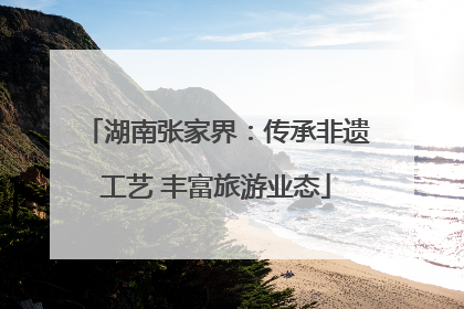 湖南张家界：传承非遗工艺 丰富旅游业态