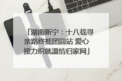 湖南新宁：十八载寻亲路终抵团圆站 爱心接力织就温情归家网