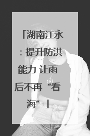 湖南江永：提升防洪能力 让雨后不再“看海”