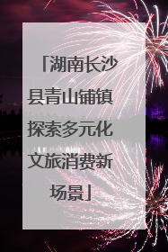 湖南长沙县青山铺镇探索多元化文旅消费新场景