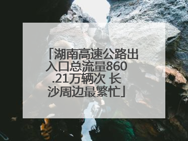 湖南高速公路出入口总流量860.21万辆次 长沙周边最繁忙
