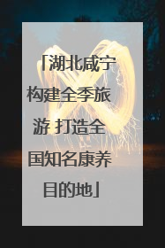 湖北咸宁构建全季旅游 打造全国知名康养目的地