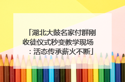 湖北大鼓名家付群刚收徒仪式秒变教学现场：活态传承薪火不断