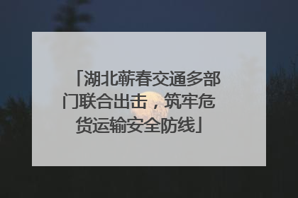 湖北蕲春交通多部门联合出击，筑牢危货运输安全防线