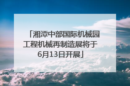湘潭中部国际机械园工程机械再制造展将于6月13日开展
