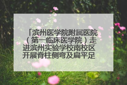 滨州医学院附属医院（第一临床医学院）走进滨州实验学校南校区开展脊柱侧弯及扁平足公益筛查活动
