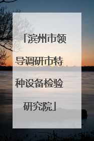 滨州市领导调研市特种设备检验研究院