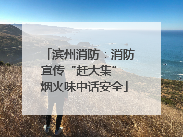 滨州消防：消防宣传“赶大集” 烟火味中话安全
