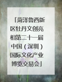 菏泽鲁西新区牡丹文创亮相第二十一届中国（深圳）国际文化产业博览交易会