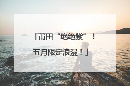 莆田“绝绝紫”！五月限定浪漫！