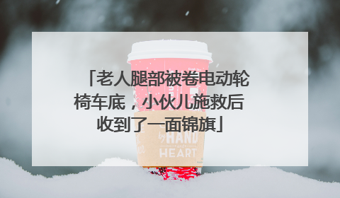 老人腿部被卷电动轮椅车底，小伙儿施救后收到了一面锦旗