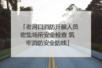 老河口消防开展人员密集场所安全检查 筑牢消防安全防线
