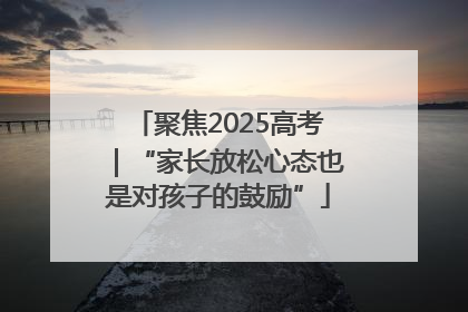 聚焦2025高考｜“家长放松心态也是对孩子的鼓励”