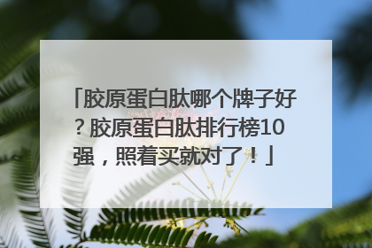 胶原蛋白肽哪个牌子好？胶原蛋白肽排行榜10强，照着买就对了！