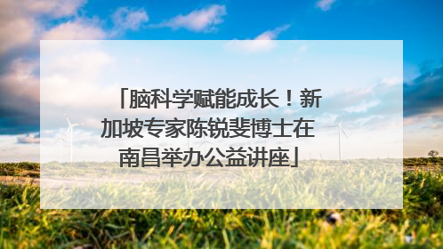 脑科学赋能成长！新加坡专家陈锐斐博士在南昌举办公益讲座