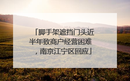 脚手架遮挡门头近半年致商户经营困难，南京江宁区回应