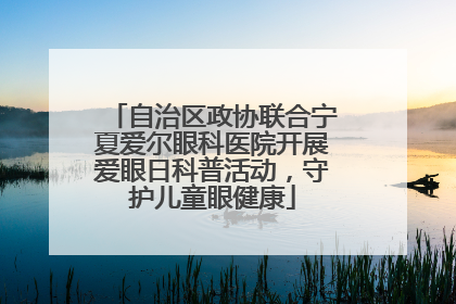 自治区政协联合宁夏爱尔眼科医院开展爱眼日科普活动，守护儿童眼健康