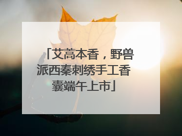 艾蒿本香，野兽派西秦刺绣手工香囊端午上市