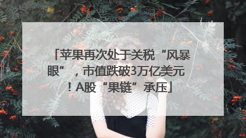 苹果再次处于关税“风暴眼”，市值跌破3万亿美元！A股“果链”承压