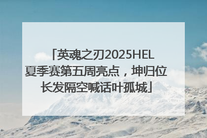 英魂之刃2025HEL夏季赛第五周亮点，坤归位长发隔空喊话叶孤城