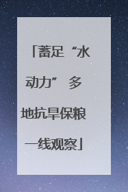 蓄足“水动力” 多地抗旱保粮一线观察