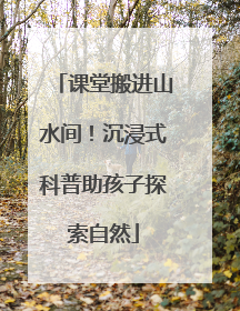 课堂搬进山水间！沉浸式科普助孩子探索自然