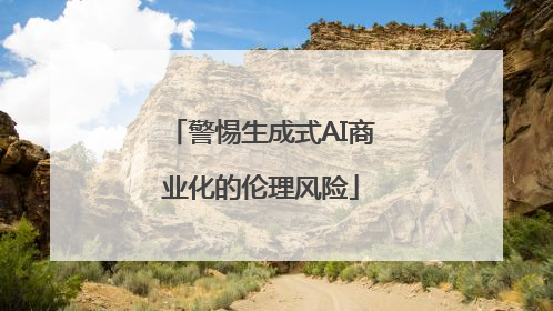 警惕生成式AI商业化的伦理风险