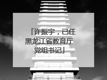 许振宇，已任黑龙江省教育厅党组书记