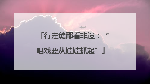行走赣鄱看非遗：“唱戏要从娃娃抓起”