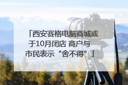 西安赛格电脑商城或于10月闭店 商户与市民表示“舍不得”