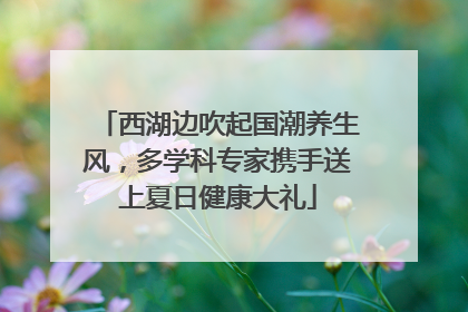 西湖边吹起国潮养生风，多学科专家携手送上夏日健康大礼