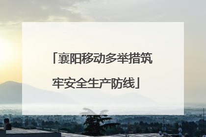 襄阳移动多举措筑牢安全生产防线