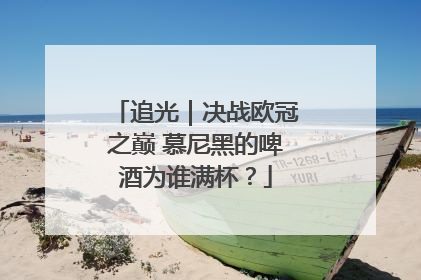 追光｜决战欧冠之巅 慕尼黑的啤酒为谁满杯？